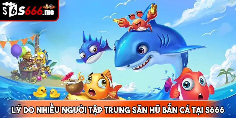Lý do nhiều người tập trung săn hũ bắn cá tại S666