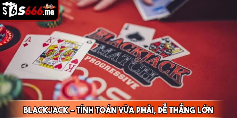 Blackjack – Tính toán vừa phải, dễ thắng lớn